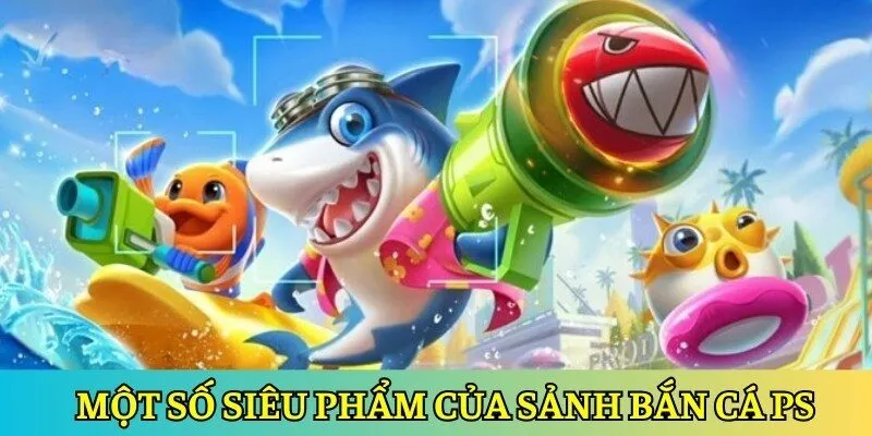 Điểm danh một số siêu phẩm của sảnh bắn cá PS